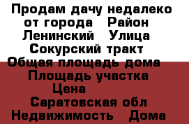 Продам дачу недалеко от города › Район ­ Ленинский › Улица ­ Сокурский тракт › Общая площадь дома ­ 16 › Площадь участка ­ 600 › Цена ­ 270 000 - Саратовская обл. Недвижимость » Дома, коттеджи, дачи продажа   . Саратовская обл.